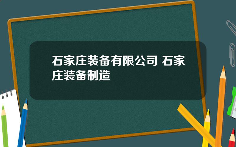 石家庄装备有限公司 石家庄装备制造